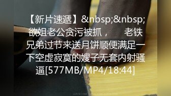 【新片速遞】&nbsp;&nbsp;欲姐老公贪污被抓，❤️老铁兄弟过节来送月饼顺便满足一下空虚寂寞的嫂子无套内射骚逼[577MB/MP4/18:44]