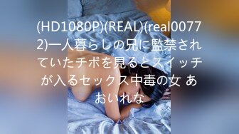 (HD1080P)(REAL)(real00772)一人暮らしの兄に監禁されていたチポを見るとスイッチが入るセックス中毒の女 あおいれな