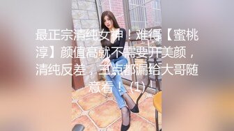 最正宗清纯女神！难得【蜜桃淳】颜值高就不需要开美颜，清纯反差，三点都漏给大哥随意看！ (1)