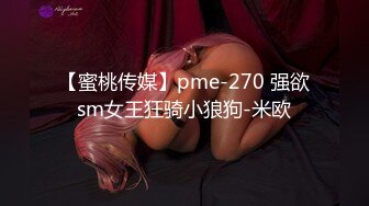 【蜜桃传媒】pme-270 强欲sm女王狂骑小狼狗-米欧