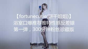 【fortunecutie(饼干姐姐)】浴室口爆推荐推特性感反差婊第一弹，300分钟粉丝珍藏版