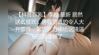 【抖音巨乳】李雅 最新 居然这么骚贱，这骚货真的令人大开眼界，黑巧克力棒给这骚逼三洞通畅了