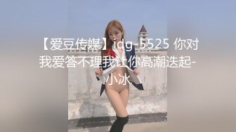 【爱豆传媒】idg-5525 你对我爱答不理我让你高潮迭起-小冰