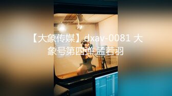 【大象传媒】dxav-0081 大象号第四弹 孟若羽