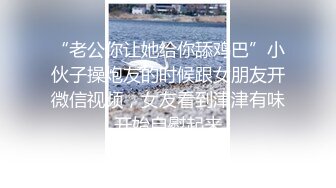 “老公你让她给你舔鸡巴”小伙子操炮友的时候跟女朋友开微信视频，女友看到津津有味开始自慰起来