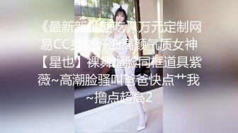 《最新新瓜速吃》万元定制网易CC身材纤细高颜气质女神【星也】裸舞逼脸同框道具紫薇~高潮脸骚叫爸爸快点艹我~撸点超高2