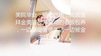 美院毕业，明星气质，高颜值拜金美眉被开公司的老板包养，一边享受奢侈生活一边被金主玩肏 (1)