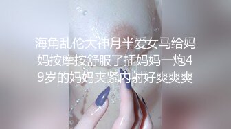 海角乱伦大神月半爱女马给妈妈按摩按舒服了插妈妈一炮49岁的妈妈夹紧内射好爽爽爽