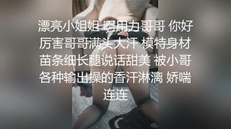 漂亮小姐姐 啊用力哥哥 你好厉害哥哥满头大汗 模特身材苗条细长腿说话甜美 被小哥各种输出操的香汗淋漓 娇喘连连