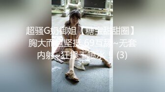 超骚G奶御姐【糖宝甜甜圈】胸大而且坚挺 69互舔~无套内射~狂操干喷水！ (3)