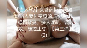 【吉人FQ】女菩萨极品美腿绿帽人妻付费资源 户外露出、绿帽献妻、多人淫趴、调教男奴、硬控止寸…【第三弹】 (2)