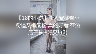 【18的小陈】新人蜜桃臀小粉逼又嫩又粉 真的好看 在酒店开操~好爽! (3)