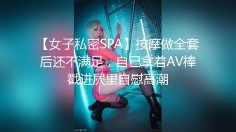 【女子私密SPA】按摩做全套后还不满足，自己拿着AV棒戳进屄里自慰高潮