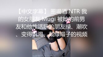 【中文字幕】 圈喝酒 NTR 我的女朋友 Mugi 被她的前男友和他性活跃的朋友操、潮吹、变得饥渴、戴绿帽子的视频。