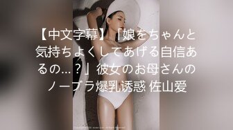 【中文字幕】「娘をちゃんと気持ちよくしてあげる自信あるの…？」彼女のお母さんのノーブラ爆乳诱惑 佐山爱