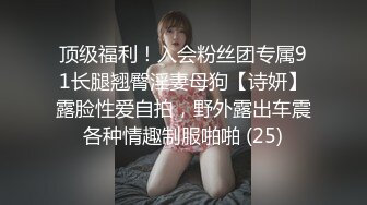 顶级福利！入会粉丝团专属91长腿翘臀淫妻母狗【诗妍】露脸性爱自拍，野外露出车震各种情趣制服啪啪 (25)