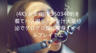 (4K)(がモロ)(fc3503469)を着てハメ撮り！マン汁大量分泌でグログロ膣に変身！オイルプレイでエ