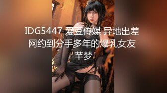 IDG5447 爱豆传媒 异地出差 网约到分手多年的爆乳女友 芊梦