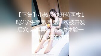 【下集】小叔花钱开苞两枚18岁学生弟弟,弟弟一次被开发后穴,完事再让弟弟也体验一下操菊花的滋味