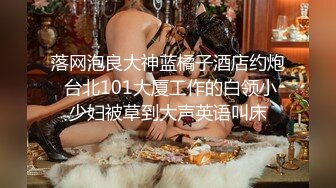 落网泡良大神蓝橘子酒店约炮 台北101大厦工作的白领小少妇被草到大声英语叫床