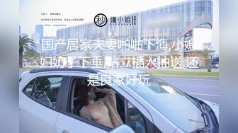 国产居家夫妻啪啪下海,小媳妇奶子下垂,站立插入抽送,还是良家好玩