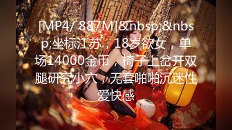 [MP4/ 887M]&nbsp;&nbsp;坐标江苏，18岁欲女，单场14000金币，椅子上岔开双腿研究小穴，无套啪啪沉迷性爱快感