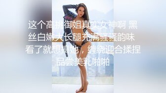 这个高挑御姐真实女神啊 黑丝白嫩大长腿充满骚骚韵味 看了就想搞她，缠绕迎合揉捏品尝美乳啪啪