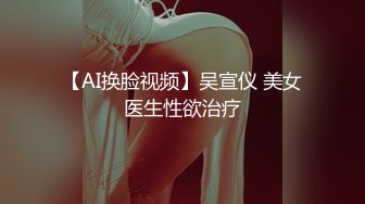 【AI换脸视频】吴宣仪 美女医生性欲治疗