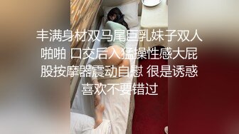 丰满身材双马尾巨乳妹子双人啪啪 口交后入猛操性感大屁股按摩器震动自慰 很是诱惑喜欢不要错过