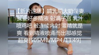 【新片速遞】哺乳期大奶淫妻 我要好多精液 射满子宫 乳汁喷鸡吧 被连续内射 灌精就是爽 看到精液喷涌而出那感觉超爽[505MB/MP4/13:49]