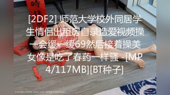 [2DF2] 师范大学校外同居学生情侣出租房自录造爱视频操一会缓一缓69然后接着操美女像是吃了春药一样骚 -[MP4/117MB][BT种子]