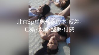 北京3p单男预览版本-反差-已婚-大屌-整版-付费