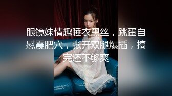 眼镜妹情趣睡衣黑丝，跳蛋自慰震肥穴，张开双腿爆插，搞完还不够爽