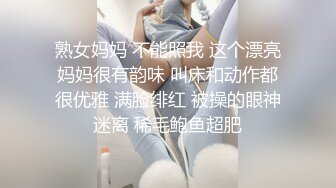 熟女妈妈 不能照我 这个漂亮妈妈很有韵味 叫床和动作都很优雅 满脸绯红 被操的眼神迷离 稀毛鲍鱼超肥