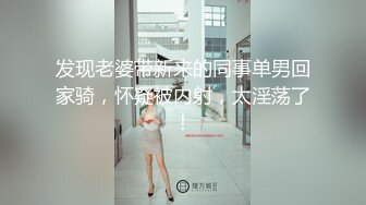 发现老婆带新来的同事单男回家骑，怀疑被内射，太淫荡了！