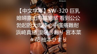 【中文字幕】SW-320 巨乳媳婦露出內褲誘惑 看到公公勃起的大肉棒心中瘙癢難耐 浜崎真緒 里咲しおり 宮本菜々花 柚本ひまり