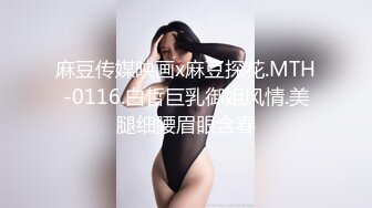 麻豆传媒映画x麻豆探花.MTH-0116.白皙巨乳御姐风情.美腿细腰眉眼含春