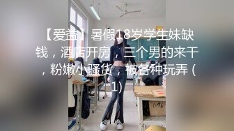 【爱益】暑假18岁学生妹缺钱，酒店开房，三个男的来干，粉嫩小骚货，被各种玩弄 (1)