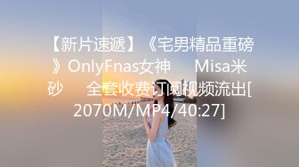 【新片速遞】《宅男精品重磅》OnlyFnas女神❤️Misa米砂❤️全套收费订阅视频流出[2070M/MP4/40:27]