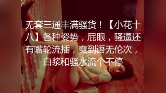 无套三通丰满骚货！【小花十八】各种姿势，屁眼，骚逼还有嘴轮流插，爽到语无伦次，白浆和骚水流个不停