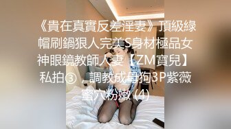 《貴在真實反差淫妻》頂級綠帽刷鍋狠人完美S身材極品女神眼鏡教師人妻【ZM寶兒】私拍③，調教成母狗3P紫薇蜜穴粉嫩 (4)