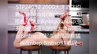 STP24032 2000大洋酒店约兼职妹&nbsp;&nbsp;自带吊带长裙穿上&nbsp;&nbsp;张开双腿舔逼叫的很大声&nbsp;&nbsp;扛起美腿高跟鞋猛操&nbsp;&nbsp;扶着屁