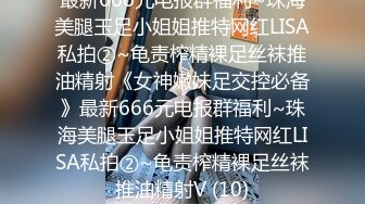 最新666元电报群福利~珠海美腿玉足小姐姐推特网红LISA私拍②~龟责榨精裸足丝袜推油精射《女神嫩妹足交控必备》最新666元电报群福利~珠海美腿玉足小姐姐推特网红LISA私拍②~龟责榨精裸足丝袜推油精射V (10)