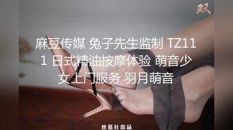 麻豆传媒 兔子先生监制 TZ111 日式精油按摩体验 萌音少女上门服务 羽月萌音