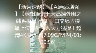 【新片速遞】 【AI画质增强】【剪辑版】七天高端外围之韩系极品骚妇❤️口交舔弄摸逼上位骑坐后入大力猛操！超清4K原版！[7.09G/MP4/01:00:56]