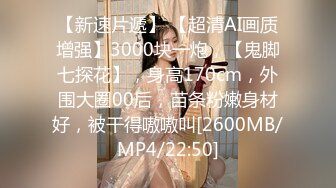 【新速片遞】 【超清AI画质增强】3000块一炮，【鬼脚七探花】，身高170cm，外围大圈00后，苗条粉嫩身材好，被干得嗷嗷叫[2600MB/MP4/22:50]