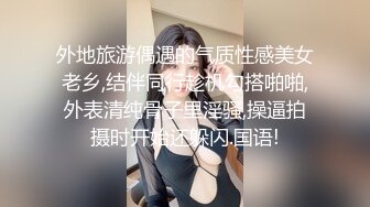 外地旅游偶遇的气质性感美女老乡,结伴同行趁机勾搭啪啪,外表清纯骨子里淫骚,操逼拍摄时开始还躲闪.国语!