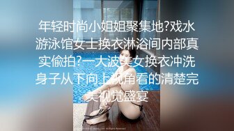 年轻时尚小姐姐聚集地?戏水游泳馆女士换衣淋浴间内部真实偸拍?一大波美女换衣冲洗身子从下向上视角看的清楚完美视觉盛宴