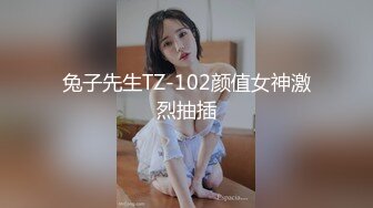 兔子先生TZ-102颜值女神激烈抽插