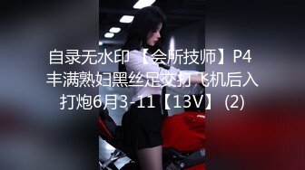 自录无水印 【会所技师】P4 丰满熟妇黑丝足交打飞机后入打炮6月3-11【13V】 (2)